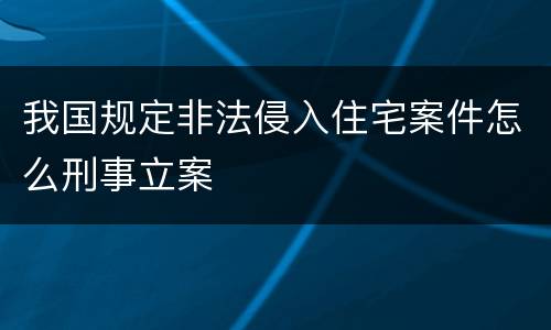 我国规定非法侵入住宅案件怎么刑事立案