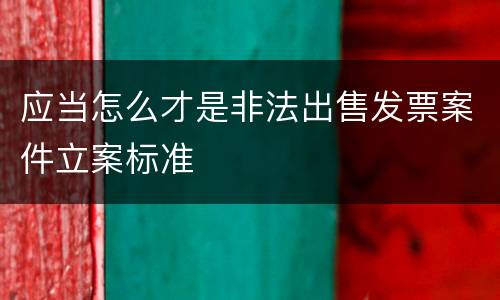应当怎么才是非法出售发票案件立案标准