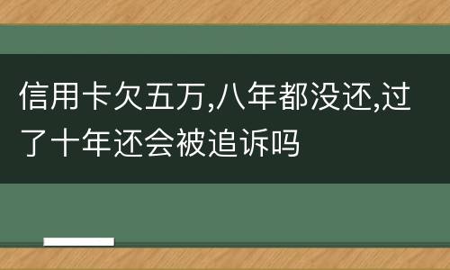 信用卡欠五万,八年都没还,过了十年还会被追诉吗