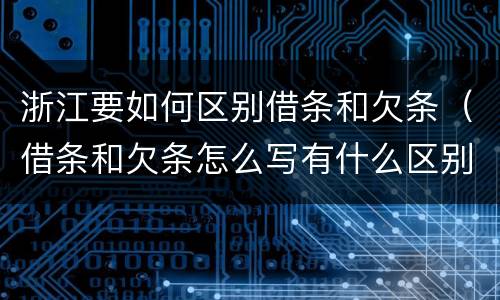 浙江要如何区别借条和欠条（借条和欠条怎么写有什么区别）