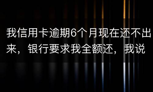 我信用卡逾期6个月现在还不出来，银行要求我全额还，我说分期还，银行不接受