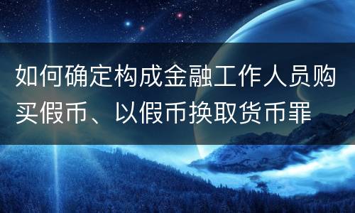 如何确定构成金融工作人员购买假币、以假币换取货币罪