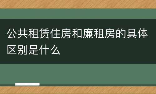 公共租赁住房和廉租房的具体区别是什么