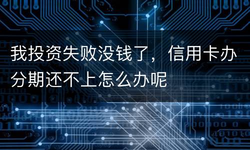 我投资失败没钱了，信用卡办分期还不上怎么办呢