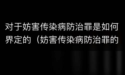 对于妨害传染病防治罪是如何界定的（妨害传染病防治罪的定义）