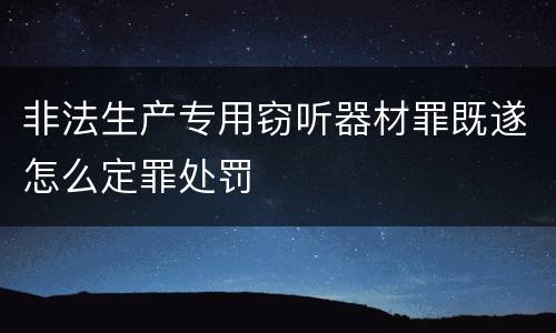 非法生产专用窃听器材罪既遂怎么定罪处罚