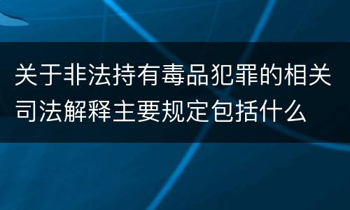 关于非法持有毒品犯罪的相关司法解释主要规定包括什么