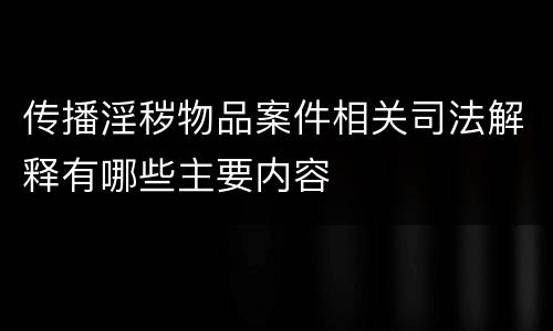 传播淫秽物品案件相关司法解释有哪些主要内容