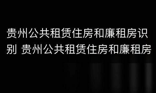 贵州公共租赁住房和廉租房识别 贵州公共租赁住房和廉租房识别码一样吗