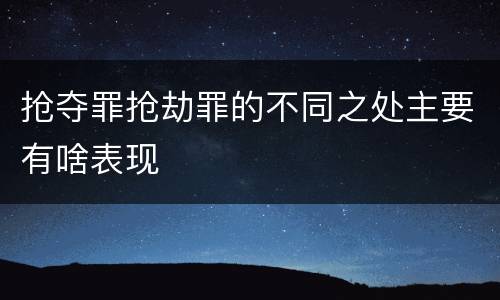抢夺罪抢劫罪的不同之处主要有啥表现