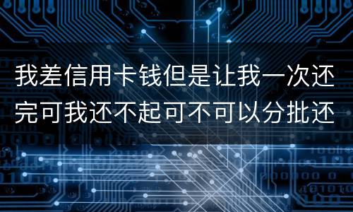 我差信用卡钱但是让我一次还完可我还不起可不可以分批还
