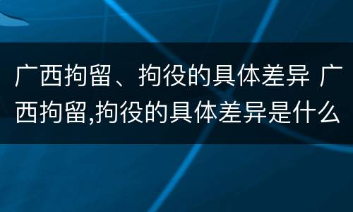广西拘留、拘役的具体差异 广西拘留,拘役的具体差异是什么