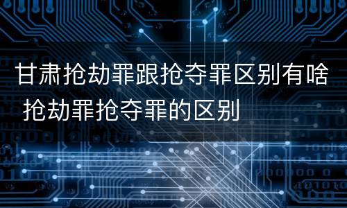 甘肃抢劫罪跟抢夺罪区别有啥 抢劫罪抢夺罪的区别