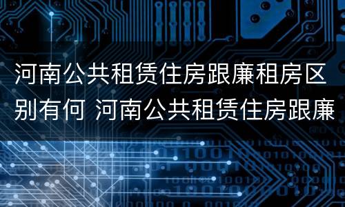 河南公共租赁住房跟廉租房区别有何 河南公共租赁住房跟廉租房区别有何联系