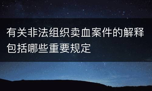 有关非法组织卖血案件的解释包括哪些重要规定