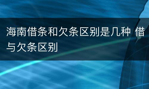 海南借条和欠条区别是几种 借与欠条区别