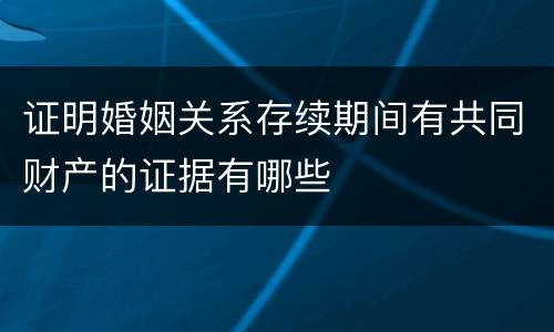 证明婚姻关系存续期间有共同财产的证据有哪些