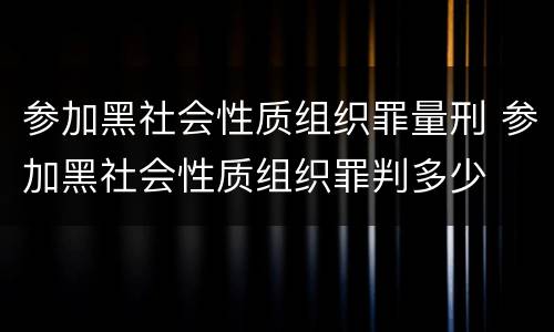 参加黑社会性质组织罪量刑 参加黑社会性质组织罪判多少