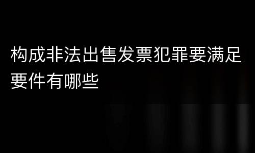 构成非法出售发票犯罪要满足要件有哪些