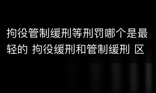 拘役管制缓刑等刑罚哪个是最轻的 拘役缓刑和管制缓刑 区别