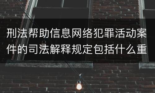 刑法帮助信息网络犯罪活动案件的司法解释规定包括什么重要内容