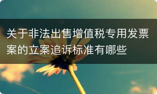 关于非法出售增值税专用发票案的立案追诉标准有哪些