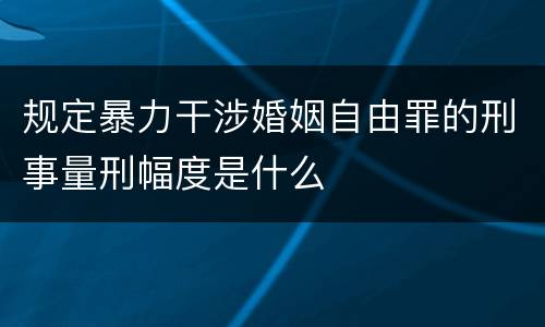 规定暴力干涉婚姻自由罪的刑事量刑幅度是什么