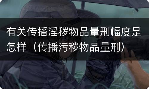 有关传播淫秽物品量刑幅度是怎样（传播污秽物品量刑）