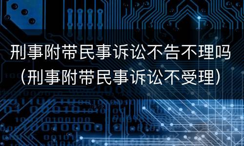 刑事附带民事诉讼不告不理吗（刑事附带民事诉讼不受理）