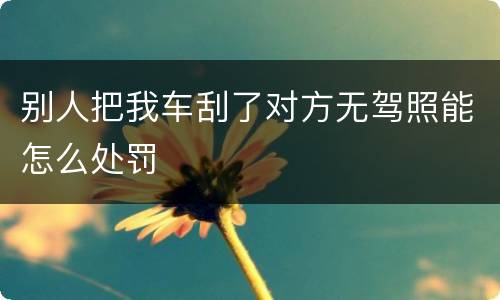 别人把我车刮了对方无驾照能怎么处罚