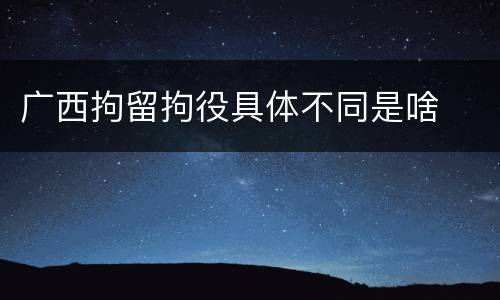 广西拘留拘役具体不同是啥