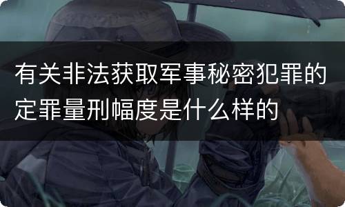 有关非法获取军事秘密犯罪的定罪量刑幅度是什么样的