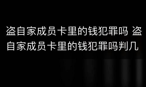 盗自家成员卡里的钱犯罪吗 盗自家成员卡里的钱犯罪吗判几年