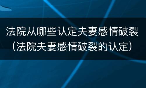 法院从哪些认定夫妻感情破裂（法院夫妻感情破裂的认定）