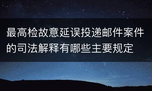 最高检故意延误投递邮件案件的司法解释有哪些主要规定