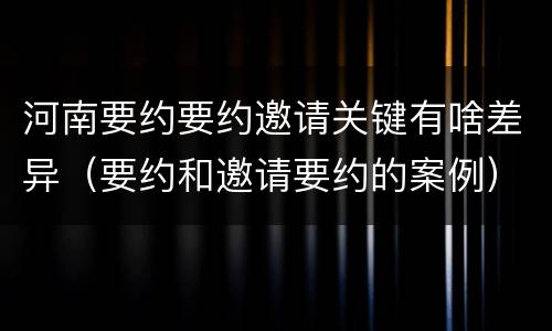 河南要约要约邀请关键有啥差异（要约和邀请要约的案例）