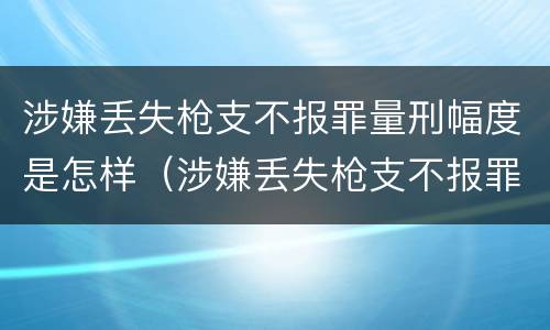 涉嫌丢失枪支不报罪量刑幅度是怎样（涉嫌丢失枪支不报罪量刑幅度是怎样计算的）