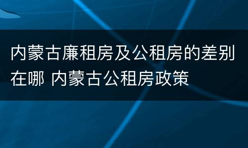 内蒙古廉租房及公租房的差别在哪 内蒙古公租房政策