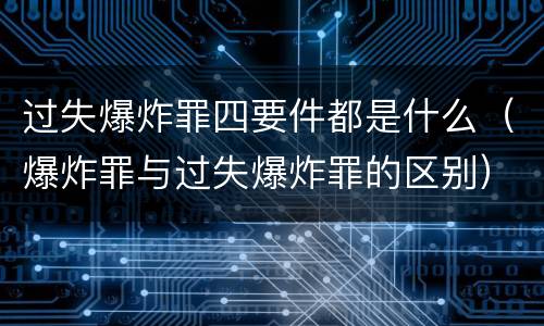 过失爆炸罪四要件都是什么（爆炸罪与过失爆炸罪的区别）
