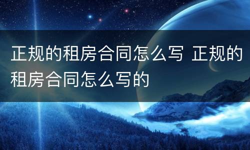 正规的租房合同怎么写 正规的租房合同怎么写的