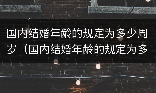 国内结婚年龄的规定为多少周岁（国内结婚年龄的规定为多少周岁以上）