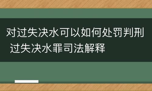 对过失决水可以如何处罚判刑 过失决水罪司法解释