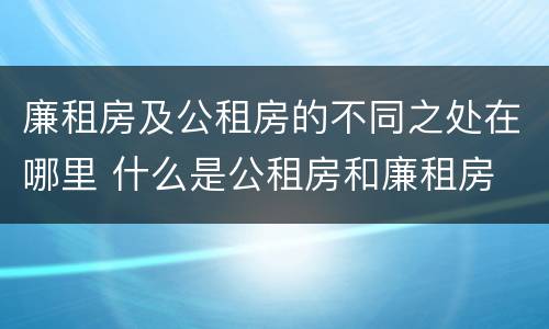 廉租房及公租房的不同之处在哪里 什么是公租房和廉租房
