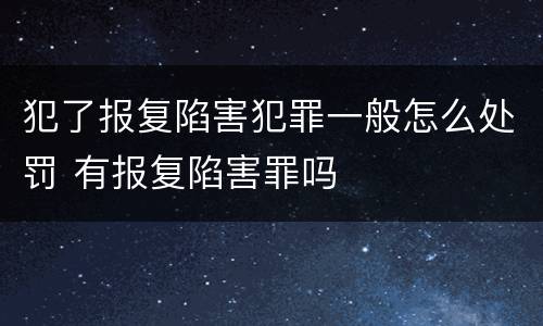 犯了报复陷害犯罪一般怎么处罚 有报复陷害罪吗