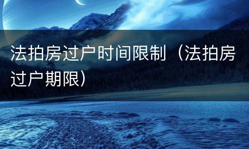 法拍房过户时间限制（法拍房过户期限）