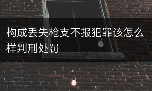 构成丢失枪支不报犯罪该怎么样判刑处罚
