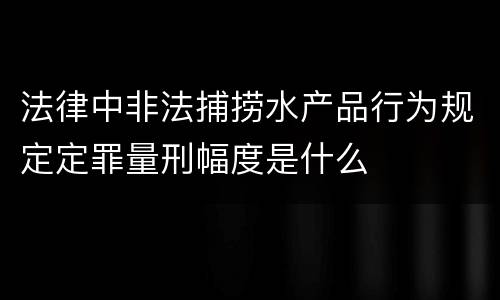 法律中非法捕捞水产品行为规定定罪量刑幅度是什么