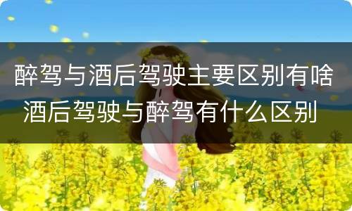 醉驾与酒后驾驶主要区别有啥 酒后驾驶与醉驾有什么区别