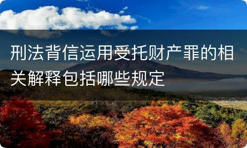 刑法背信运用受托财产罪的相关解释包括哪些规定