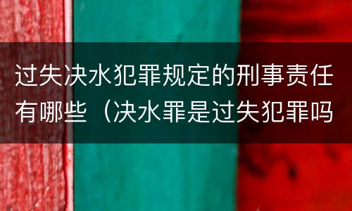 过失决水犯罪规定的刑事责任有哪些（决水罪是过失犯罪吗）